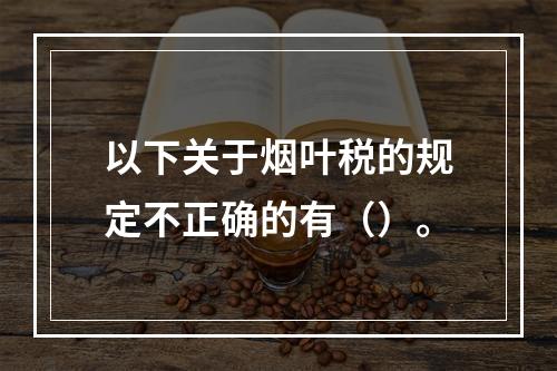 以下关于烟叶税的规定不正确的有（）。