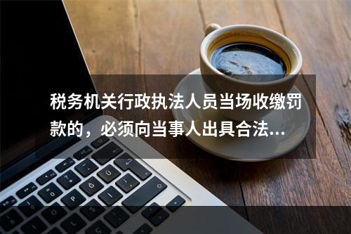 税务机关行政执法人员当场收缴罚款的，必须向当事人出具合法罚款