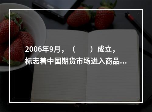 2006年9月，（　　）成立，标志着中国期货市场进入商品期货