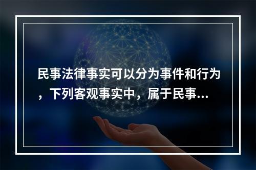 民事法律事实可以分为事件和行为，下列客观事实中，属于民事法律