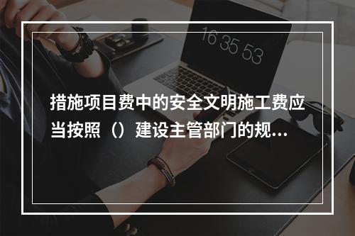 措施项目费中的安全文明施工费应当按照（）建设主管部门的规定标