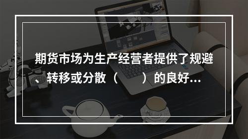 期货市场为生产经营者提供了规避、转移或分散（　　）的良好途径