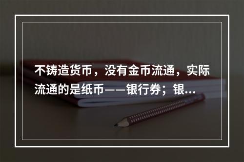 不铸造货币，没有金币流通，实际流通的是纸币——银行券；银行券