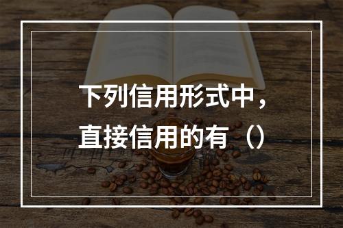 下列信用形式中，直接信用的有（）