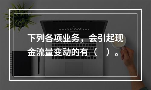 下列各项业务，会引起现金流量变动的有（　）。