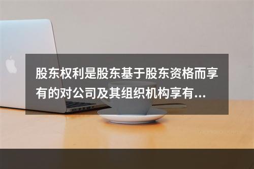 股东权利是股东基于股东资格而享有的对公司及其组织机构享有的诸