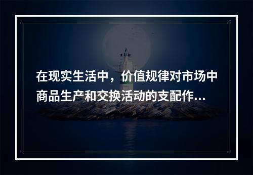 在现实生活中，价值规律对市场中商品生产和交换活动的支配作用主