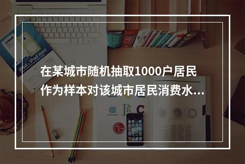 在某城市随机抽取1000户居民作为样本对该城市居民消费水平进