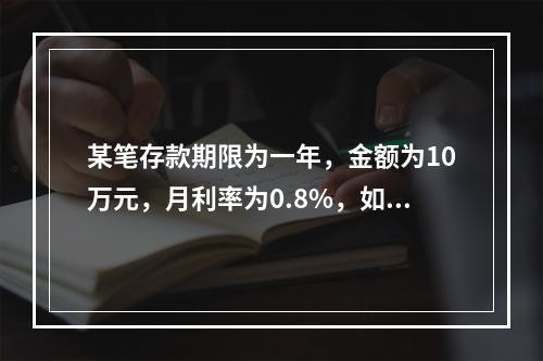 某笔存款期限为一年，金额为10万元，月利率为0.8%，如果按