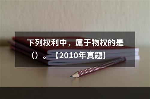 下列权利中，属于物权的是（）。【2010年真题】