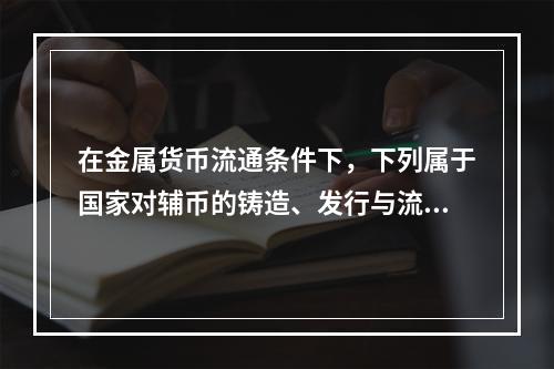 在金属货币流通条件下，下列属于国家对辅币的铸造、发行与流通的