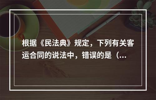 根据《民法典》规定，下列有关客运合同的说法中，错误的是（ ）