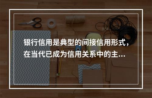 银行信用是典型的间接信用形式，在当代已成为信用关系中的主体和