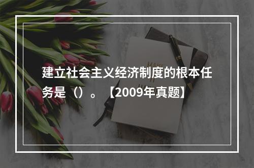 建立社会主义经济制度的根本任务是（）。【2009年真题】