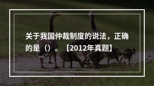 关于我国仲裁制度的说法，正确的是（）。【2012年真题】