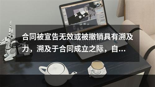 合同被宣告无效或被撤销具有溯及力，溯及于合同成立之际，自始不