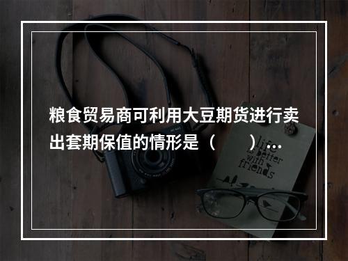 粮食贸易商可利用大豆期货进行卖出套期保值的情形是（　　）。[