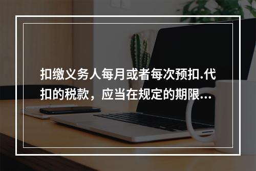 扣缴义务人每月或者每次预扣.代扣的税款，应当在规定的期限内缴