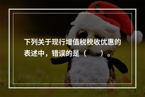 下列关于现行增值税税收优惠的表述中，错误的是（  ）。