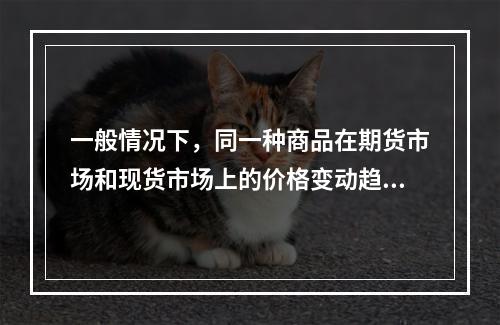 一般情况下，同一种商品在期货市场和现货市场上的价格变动趋势（