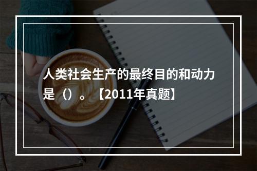 人类社会生产的最终目的和动力是（）。【2011年真题】