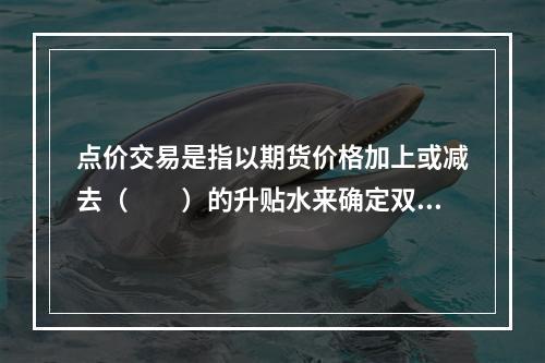 点价交易是指以期货价格加上或减去（　　）的升贴水来确定双方买