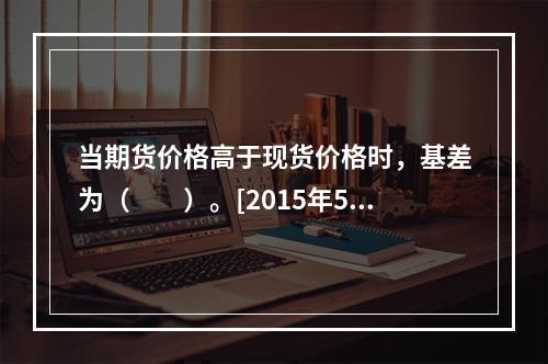 当期货价格高于现货价格时，基差为（　　）。[2015年5月真