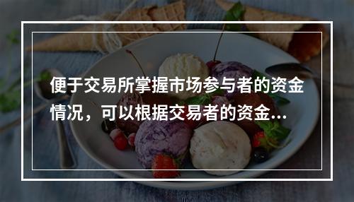 便于交易所掌握市场参与者的资金情况，可以根据交易者的资金和头