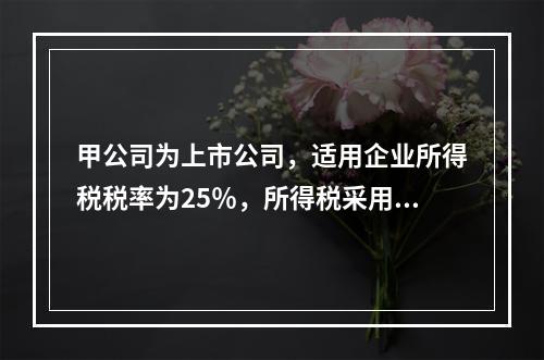 甲公司为上市公司，适用企业所得税税率为25％，所得税采用资产