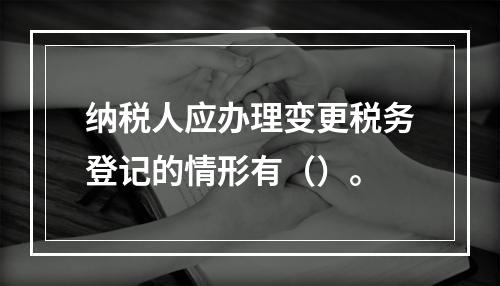 纳税人应办理变更税务登记的情形有（）。