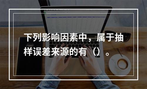 下列影响因素中，属于抽样误差来源的有（）。