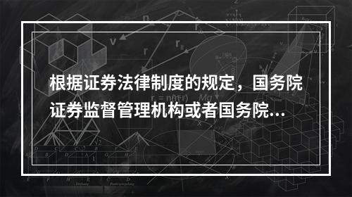 根据证券法律制度的规定，国务院证券监督管理机构或者国务院授权