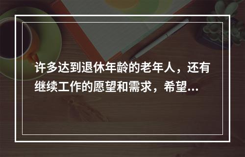 许多达到退休年龄的老年人，还有继续工作的愿望和需求，希望发挥