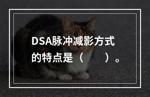 DSA脉冲减影方式的特点是（　　）。