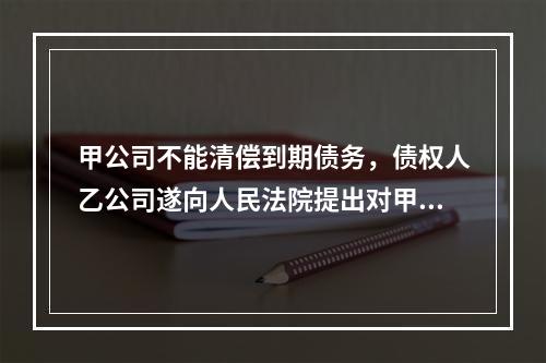 甲公司不能清偿到期债务，债权人乙公司遂向人民法院提出对甲公司