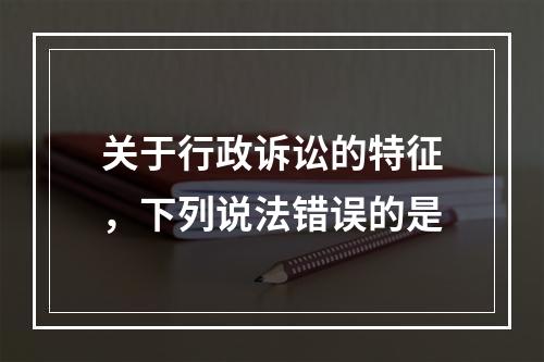 关于行政诉讼的特征，下列说法错误的是