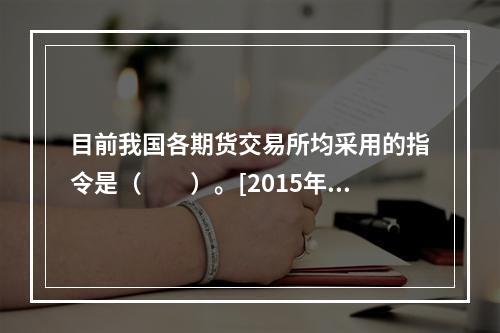 目前我国各期货交易所均采用的指令是（　　）。[2015年3月