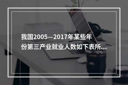 我国2005—2017年某些年份第三产业就业人数如下表所示：