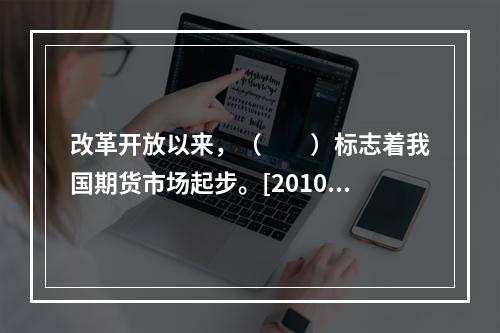 改革开放以来，（　　）标志着我国期货市场起步。[2010年5