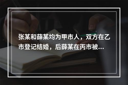 张某和薛某均为甲市人，双方在乙市登记结婚，后薛某在丙市被判处