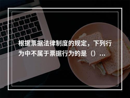 根据票据法律制度的规定，下列行为中不属于票据行为的是（）。