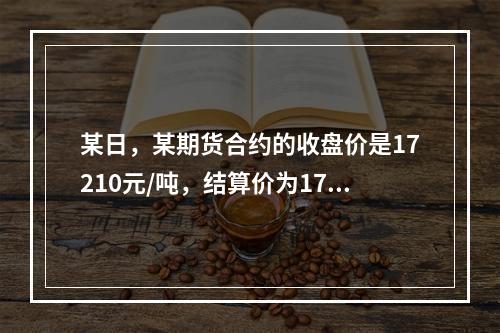 某日，某期货合约的收盘价是17210元/吨，结算价为1724