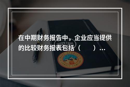 在中期财务报告中，企业应当提供的比较财务报表包括（  ）。