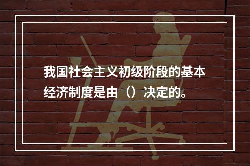 我国社会主义初级阶段的基本经济制度是由（）决定的。