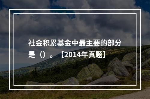 社会积累基金中最主要的部分是（）。【2014年真题】