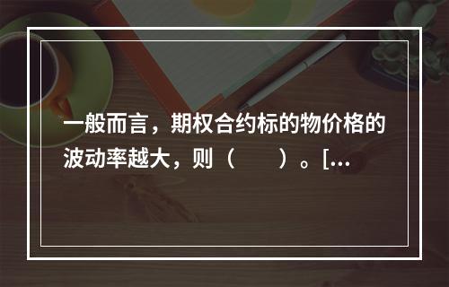 一般而言，期权合约标的物价格的波动率越大，则（　　）。[20