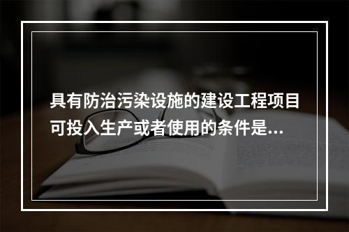 具有防治污染设施的建设工程项目可投入生产或者使用的条件是防治