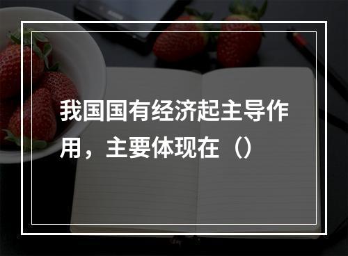 我国国有经济起主导作用，主要体现在（）