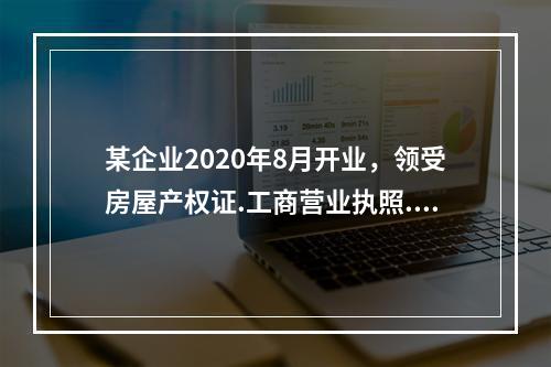 某企业2020年8月开业，领受房屋产权证.工商营业执照.商标