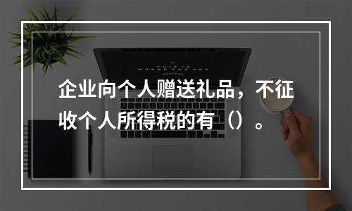 企业向个人赠送礼品，不征收个人所得税的有（）。